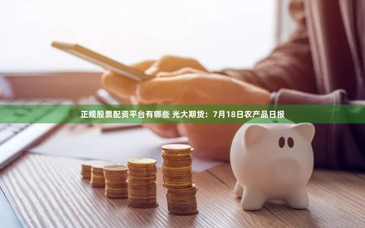 正规股票配资平台有哪些 光大期货：7月18日农产品日报