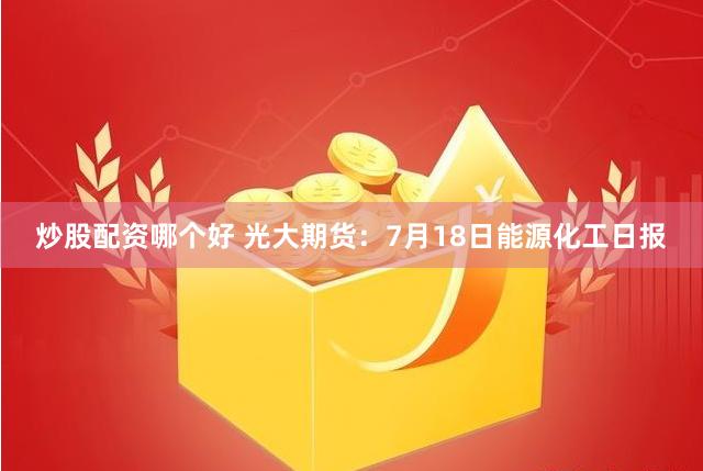 炒股配资哪个好 光大期货：7月18日能源化工日报