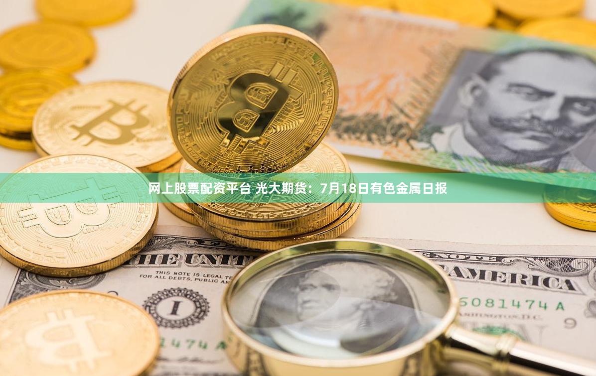 网上股票配资平台 光大期货：7月18日有色金属日报