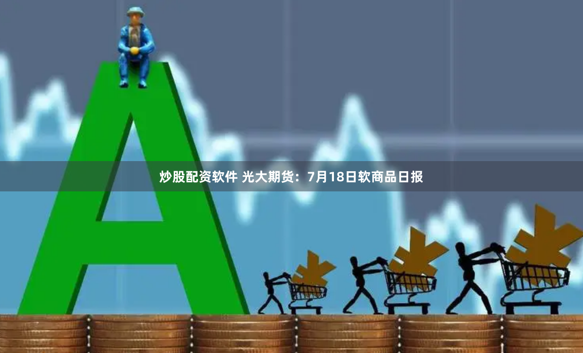 炒股配资软件 光大期货：7月18日软商品日报