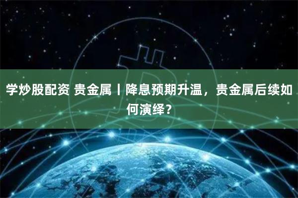 学炒股配资 贵金属丨降息预期升温，贵金属后续如何演绎？