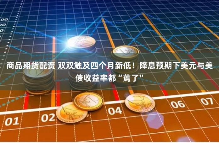 商品期货配资 双双触及四个月新低！降息预期下美元与美债收益率都“蔫了”