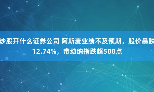 炒股开什么证券公司 阿斯麦业绩不及预期，股价暴跌12.74%，带动纳指跌超500点
