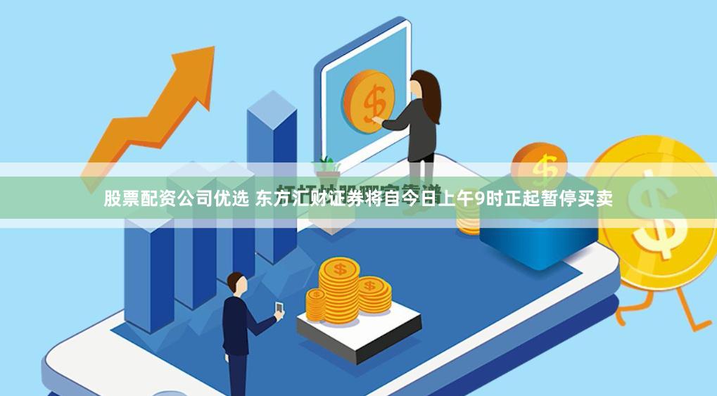 股票配资公司优选 东方汇财证券将自今日上午9时正起暂停买卖