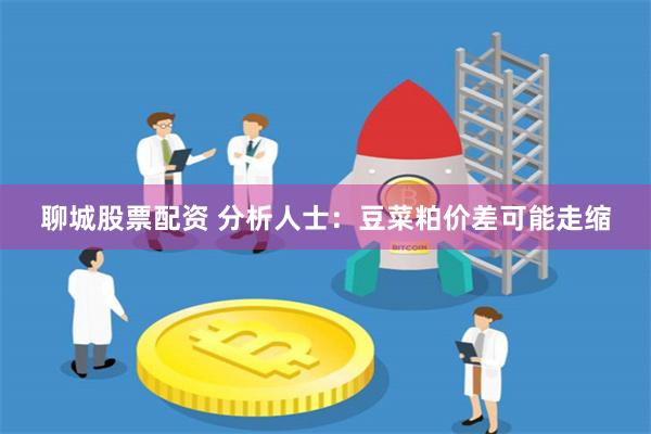 聊城股票配资 分析人士：豆菜粕价差可能走缩