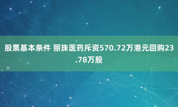 股票基本条件 丽珠医药斥资570.72万港元回购23.78万股