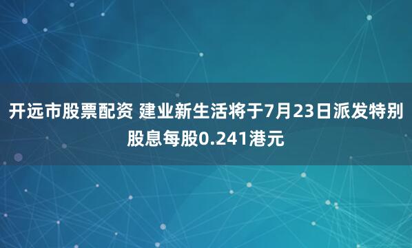 开远市股票配资 建业新生活将于7月23日派发特别股息每股0.241港元