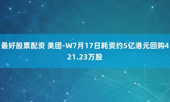 最好股票配资 美团-W7月17日耗资约5亿港元回购421.23万股