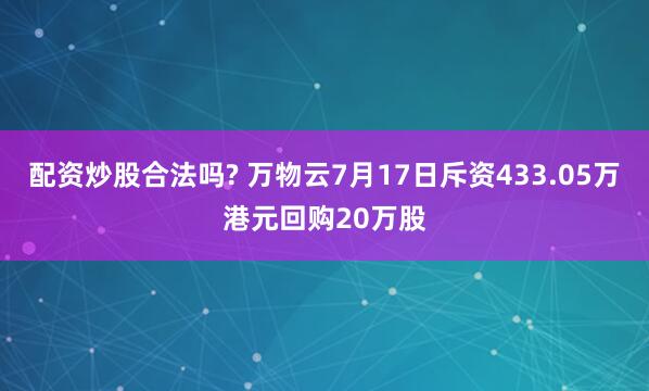 配资炒股合法吗? 万物云7月17日斥资433.05万港元回购20万股