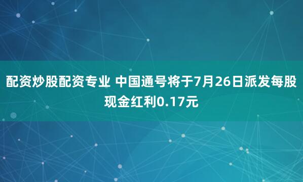 配资炒股配资专业 中国通号将于7月26日派发每股现金红利0.17元