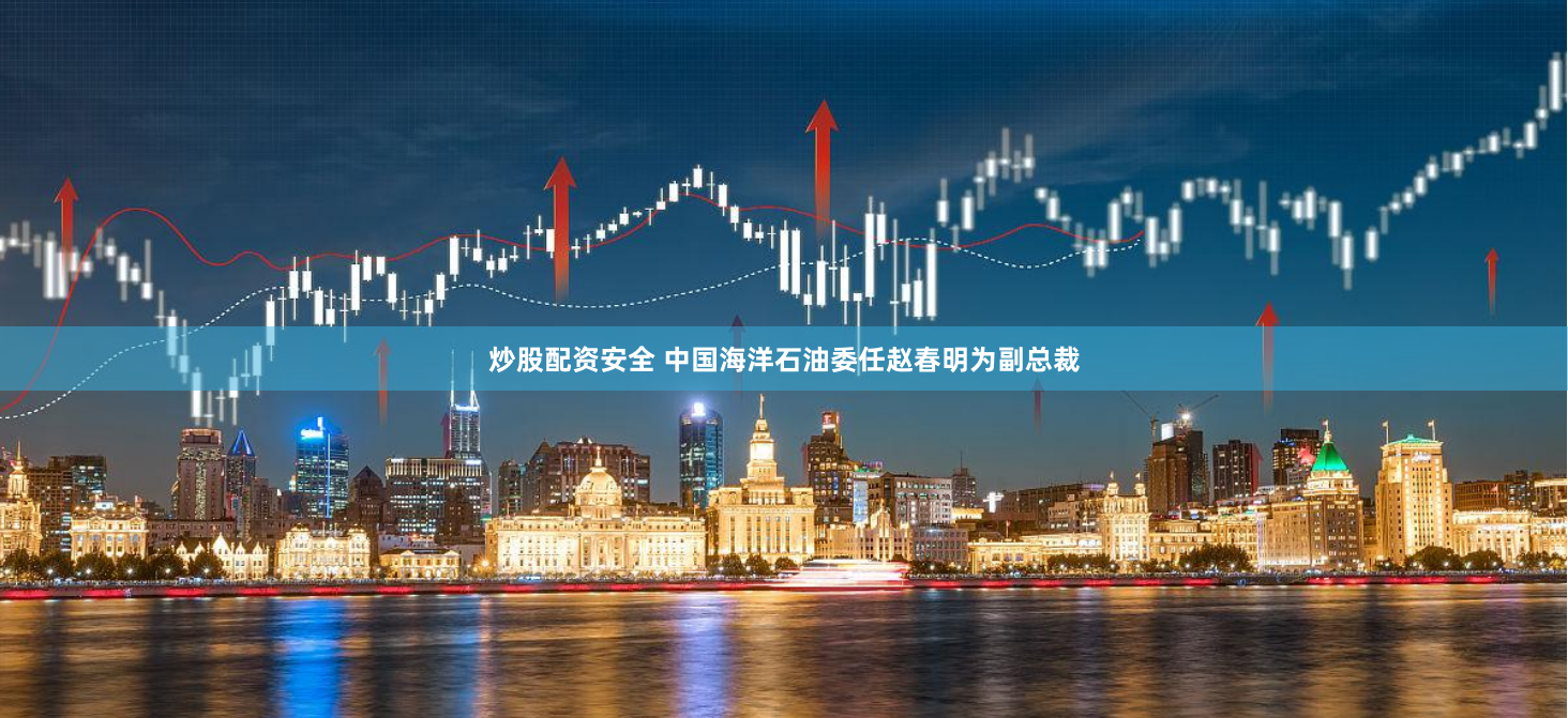 炒股配资安全 中国海洋石油委任赵春明为副总裁