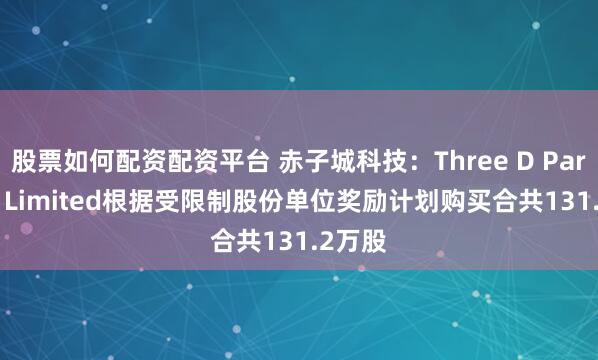 股票如何配资配资平台 赤子城科技：Three D Partners Limited根据受限制股份单位奖励计划购买合共131.2万股