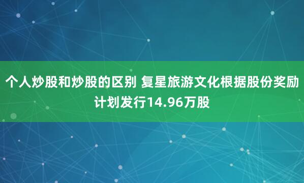 个人炒股和炒股的区别 复星旅游文化根据股份奖励计划发行14.96万股