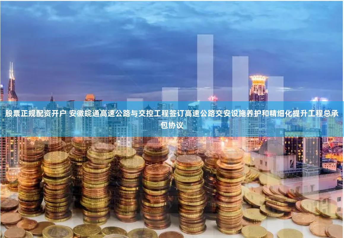 股票正规配资开户 安徽皖通高速公路与交控工程签订高速公路交安设施养护和精细化提升工程总承包协议