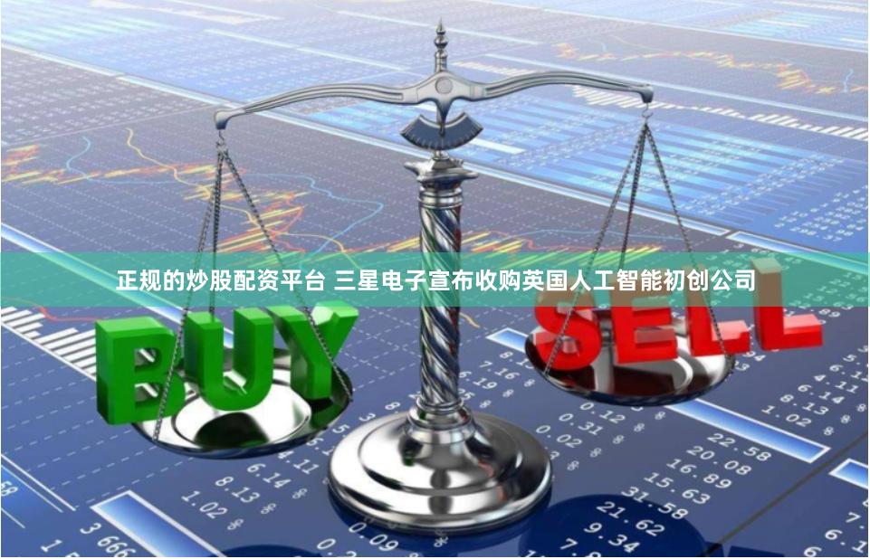 正规的炒股配资平台 三星电子宣布收购英国人工智能初创公司