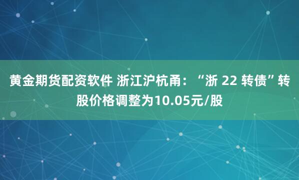 黄金期货配资软件 浙江沪杭甬：“浙 22 转债”转股价格调整为10.05元/股