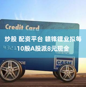 炒股 配资平台 赣锋锂业拟每10股A股派8元现金