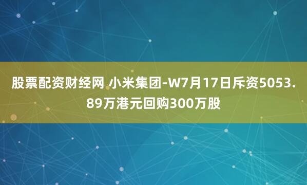 股票配资财经网 小米集团-W7月17日斥资5053.89万港元回购300万股