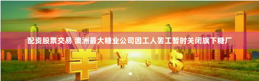 配资股票交易 澳洲最大糖业公司因工人罢工暂时关闭旗下糖厂
