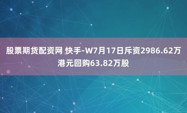 股票期货配资网 快手-W7月17日斥资2986.62万港元回购63.82万股