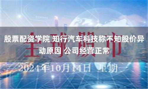 股票配资学院 知行汽车科技称不知股价异动原因 公司经营正常