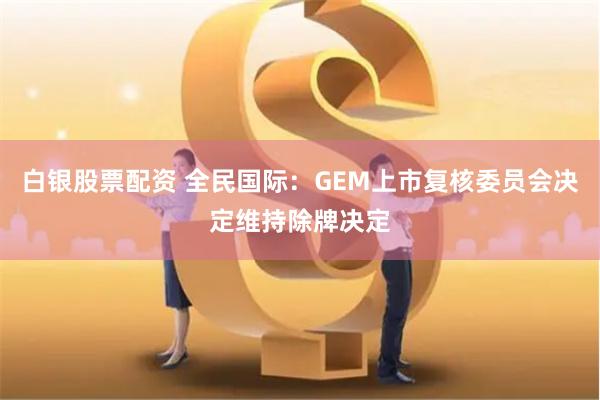 白银股票配资 全民国际：GEM上市复核委员会决定维持除牌决定