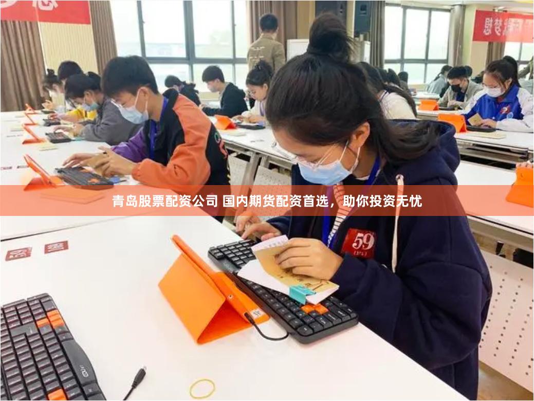 青岛股票配资公司 国内期货配资首选，助你投资无忧