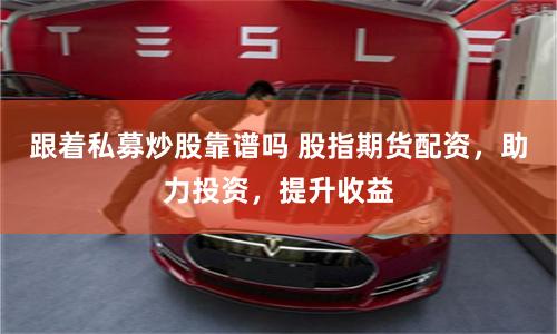 跟着私募炒股靠谱吗 股指期货配资，助力投资，提升收益