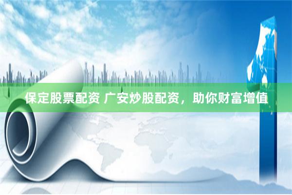 保定股票配资 广安炒股配资，助你财富增值