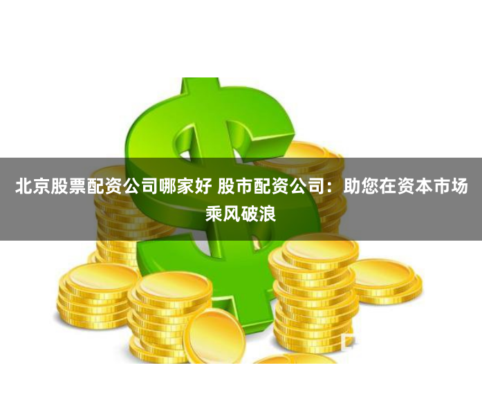 北京股票配资公司哪家好 股市配资公司：助您在资本市场乘风破浪