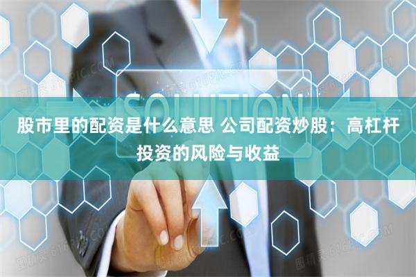股市里的配资是什么意思 公司配资炒股：高杠杆投资的风险与收益