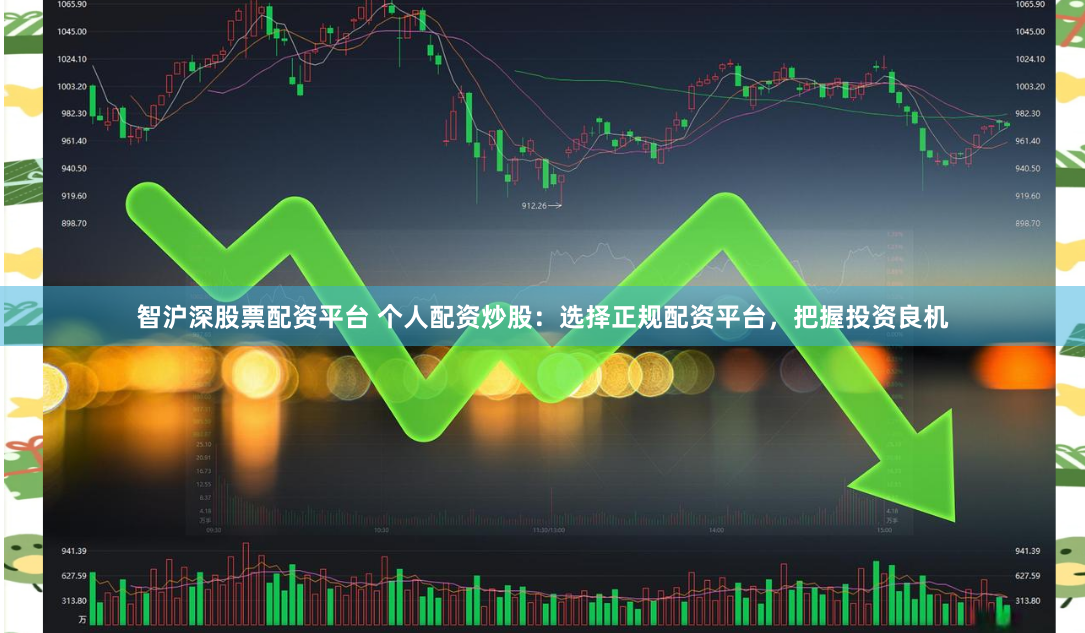 智沪深股票配资平台 个人配资炒股：选择正规配资平台，把握投资良机