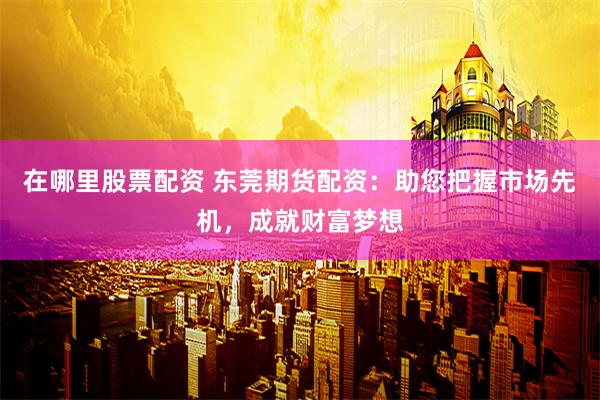 在哪里股票配资 东莞期货配资：助您把握市场先机，成就财富梦想