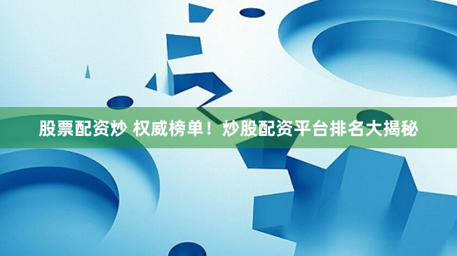 股票配资炒 权威榜单！炒股配资平台排名大揭秘
