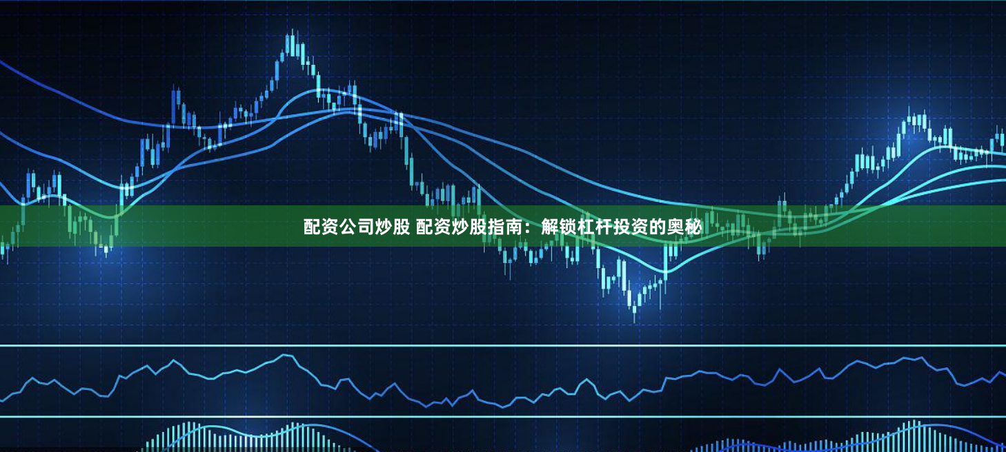 配资公司炒股 配资炒股指南：解锁杠杆投资的奥秘