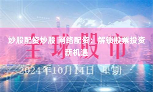 炒股配资炒股 网络配资：解锁股票投资新机遇