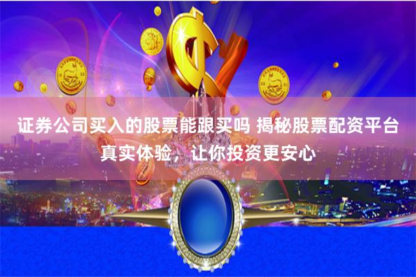 证券公司买入的股票能跟买吗 揭秘股票配资平台真实体验,让你投资更安心