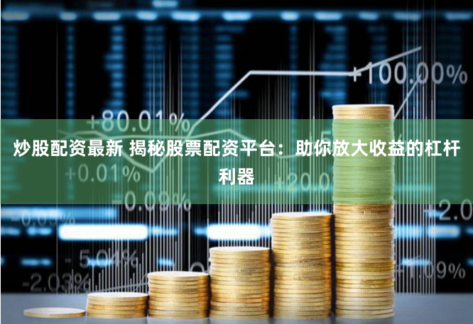 炒股配资最新 揭秘股票配资平台：助你放大收益的杠杆利器