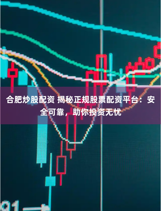 合肥炒股配资 揭秘正规股票配资平台：安全可靠，助你投资无忧
