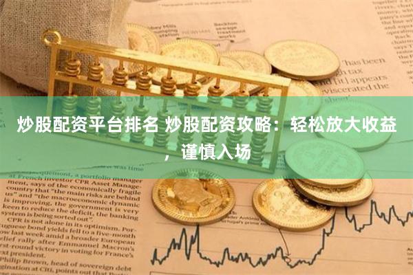 炒股配资平台排名 炒股配资攻略：轻松放大收益，谨慎入场