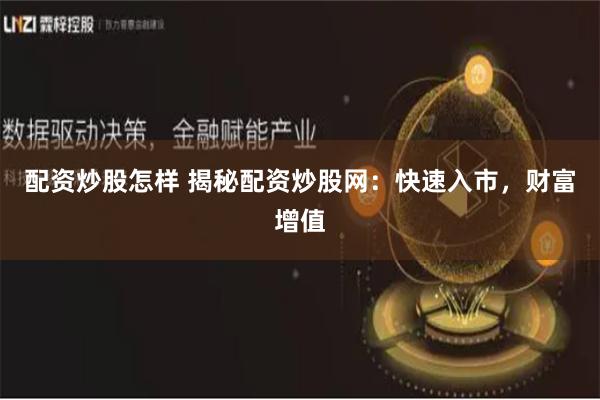 配资炒股怎样 揭秘配资炒股网：快速入市，财富增值
