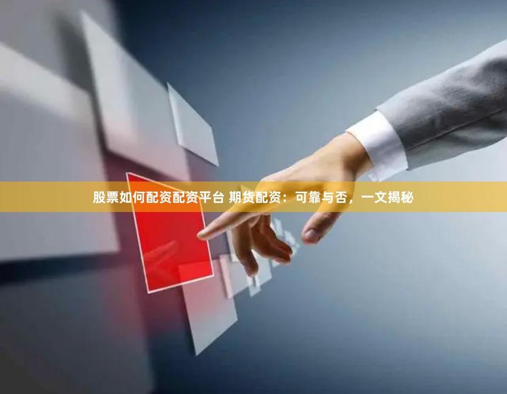 股票如何配资配资平台 期货配资：可靠与否，一文揭秘
