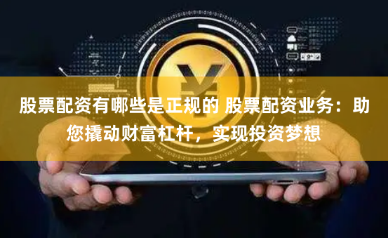 股票配资有哪些是正规的 股票配资业务:助您撬动财富杠杆,实现投资梦想