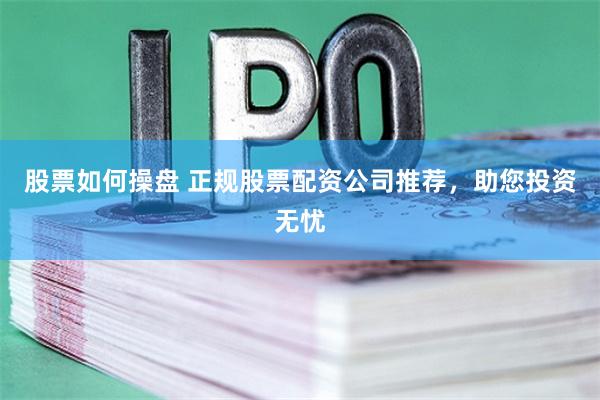 股票如何操盘 正规股票配资公司推荐，助您投资无忧
