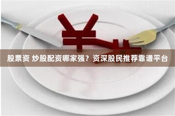 股票资 炒股配资哪家强？资深股民推荐靠谱平台