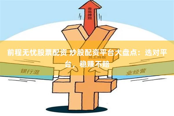 前程无忧股票配资 炒股配资平台大盘点：选对平台，稳赚不赔