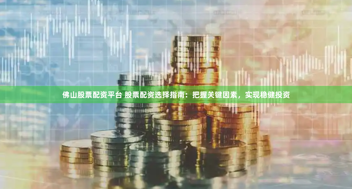 佛山股票配资平台 股票配资选择指南：把握关键因素，实现稳健投资