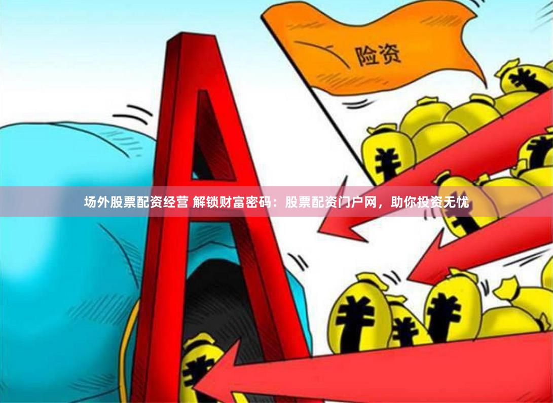 场外股票配资经营 解锁财富密码：股票配资门户网，助你投资无忧