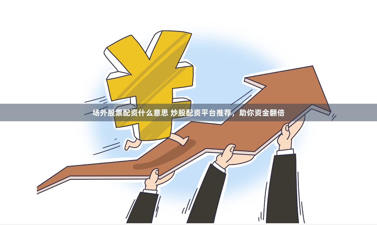 场外股票配资什么意思 炒股配资平台推荐，助你资金翻倍