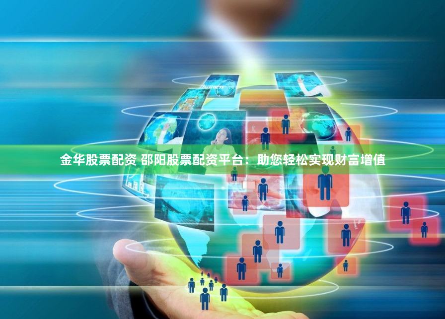金华股票配资 邵阳股票配资平台：助您轻松实现财富增值